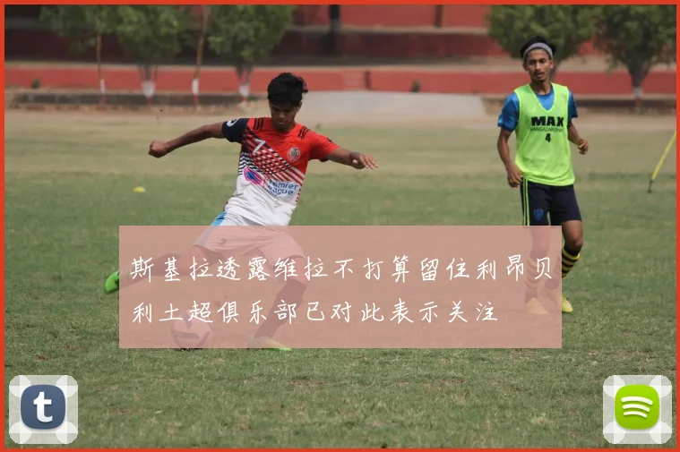 斯基拉透露维拉不打算留住利昂贝利土超俱乐部已对此表示关注