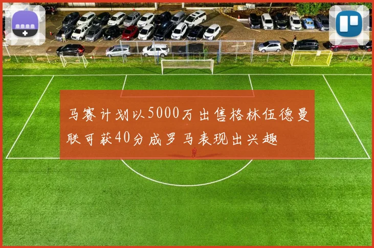 马赛计划以5000万出售格林伍德曼联可获40分成罗马表现出兴趣