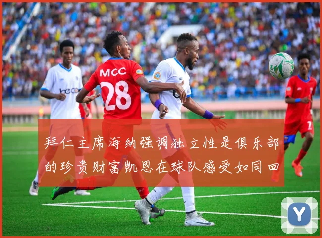 拜仁主席海纳强调独立性是俱乐部的珍贵财富凯恩在球队感受如同回家般自在