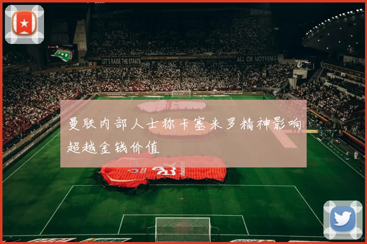 曼联内部人士称卡塞米罗精神影响超越金钱价值