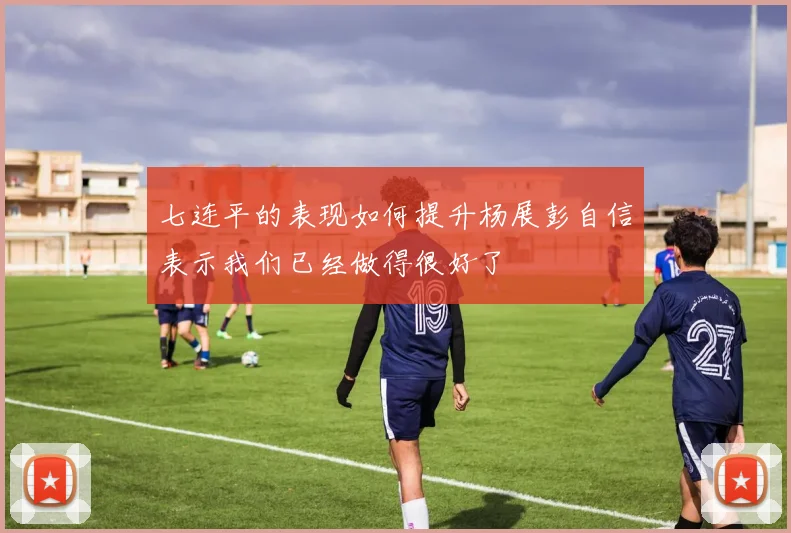 七连平的表现如何提升杨展彭自信表示我们已经做得很好了