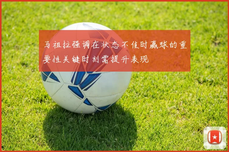马祖拉强调在状态不佳时赢球的重要性关键时刻需提升表现