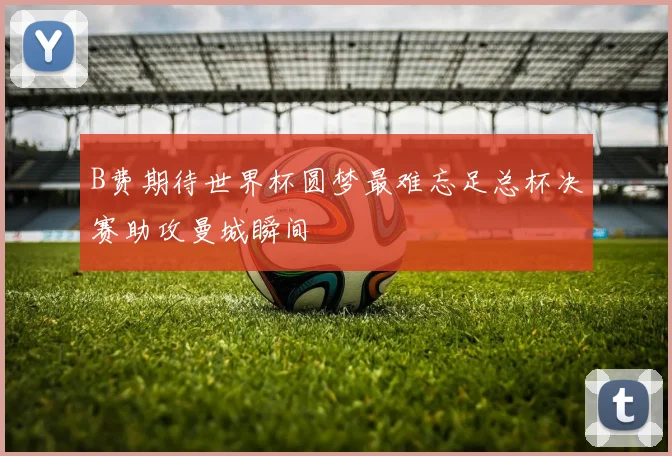 B费期待世界杯圆梦最难忘足总杯决赛助攻曼城瞬间