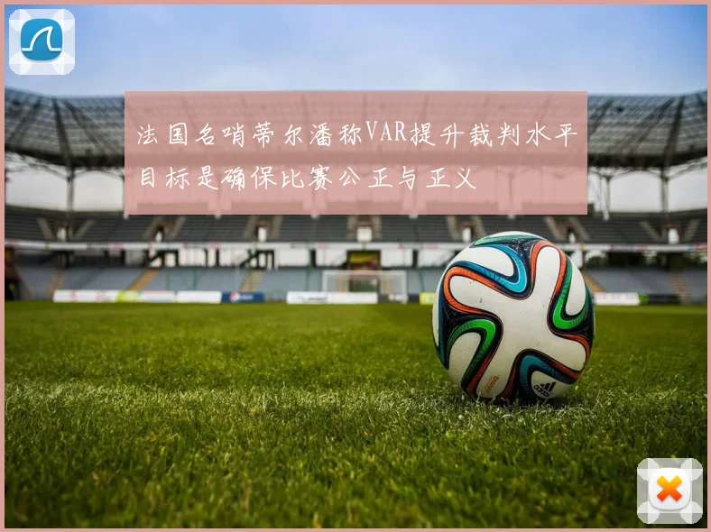法国名哨蒂尔潘称VAR提升裁判水平目标是确保比赛公正与正义