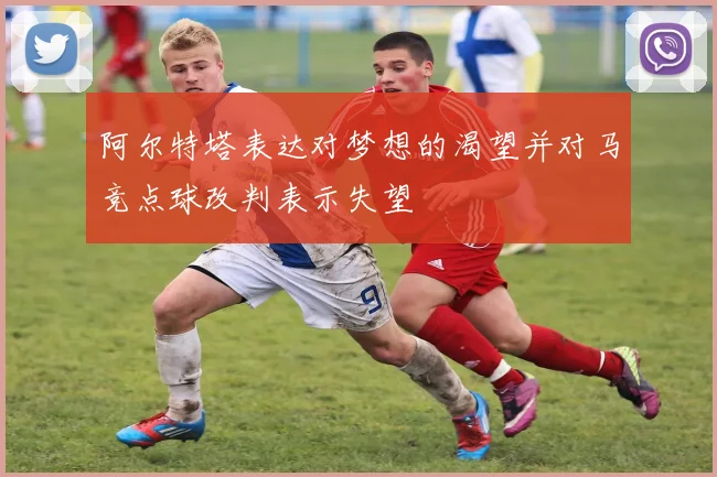 阿尔特塔表达对梦想的渴望并对马竞点球改判表示失望