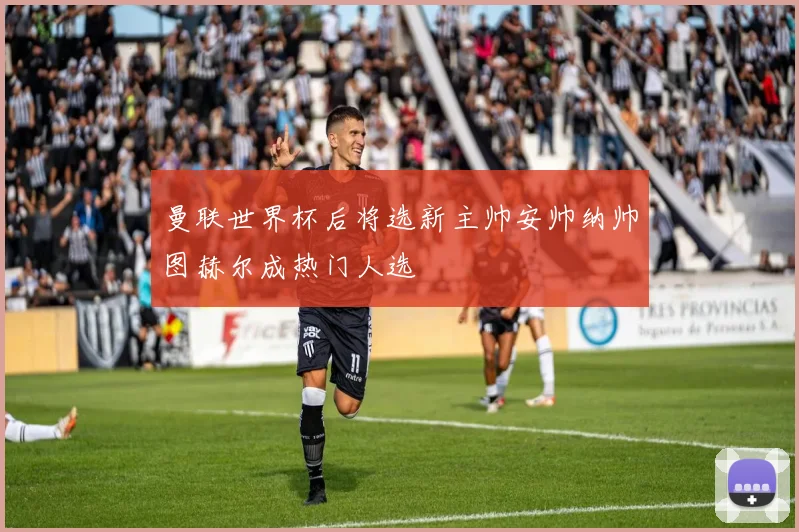 曼联世界杯后将选新主帅安帅纳帅图赫尔成热门人选