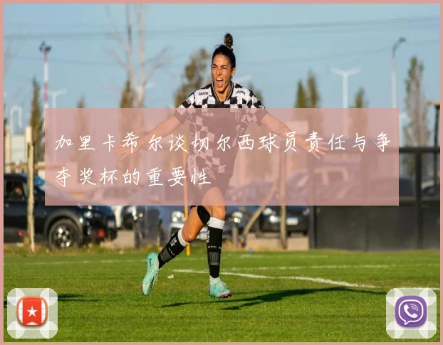 加里卡希尔谈切尔西球员责任与争夺奖杯的重要性