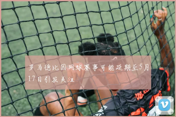 罗马德比因网球赛事可能延期至5月17日引发关注