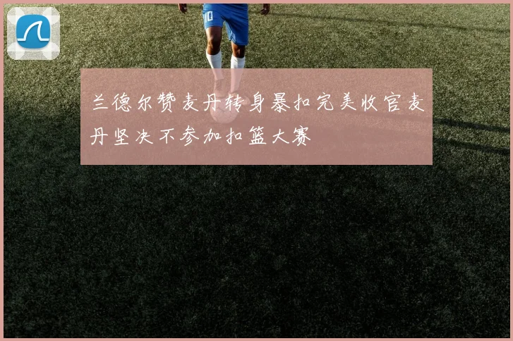 兰德尔赞麦丹转身暴扣完美收官麦丹坚决不参加扣篮大赛