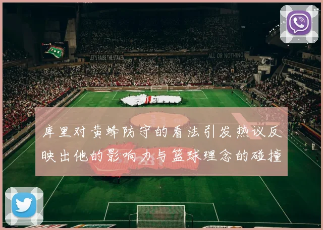 库里对黄蜂防守的看法引发热议反映出他的影响力与篮球理念的碰撞