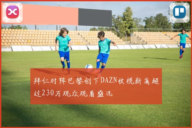 拜仁对阵巴黎创下DAZN收视新高超过230万观众观看盛况